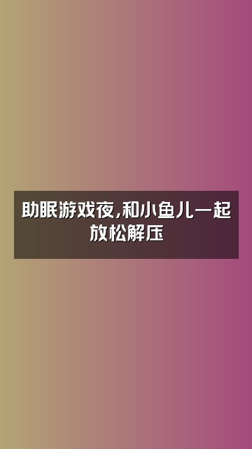 抖音助眠小鱼儿视频封面：助眠游戏夜，和小鱼儿一起放松解压